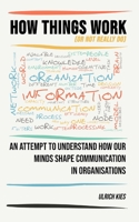 How Things Work (or not really do): An attempt to understand how our minds shape communication in organisations B08JVPP7R2 Book Cover