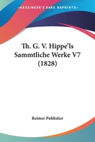 Th. G. V. Hippe'ls Sammtliche Werke V7 (1828) 1160258260 Book Cover