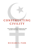 Constructing Civility: The Human Good in Christian and Islamic Political Theologies 0268102732 Book Cover