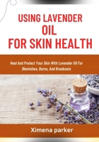 USING LAVENDER OIL FOR SKIN HEALTH: Heal And Protect Your Skin With Lavender Oil For Blemishes, Burns, And Breakouts B0FVTBZPWD Book Cover