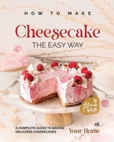 How to Make Cheesecake the Easy Way: A Complete Guide to Baking Delicious Cheesecakes at Your Home B0BN61ZC7M Book Cover