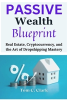 Passive Wealth Blueprint: Real Estate, Cryptocurrency, and the Art of Dropshipping Mastery B0CNZ22VC6 Book Cover