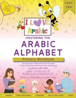 Mastering The Arabic Alphabet: Primary Workbook - Part Two (The Complete Guide for Bilingual Kids and Non-Arabic Speakers to Master the Arabic ... Vowels, Joining and Sounds) (I Love Arabic) 1763602370 Book Cover
