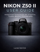 Nikon Z50 II User Guide: Simplified Techniques for Creative, Frame-Worthy Photography B0GM4G86XX Book Cover