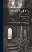 The Holy City: Historical, Topographical, And Antiquarian Notices Of Jerusalem; Volume 1 1019710799 Book Cover