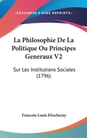 La Philosophie De La Politique Ou Principes Generaux V2: Sur Les Institutions Sociales (1796) 1104643405 Book Cover