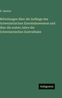 Mitteilungen über die Anfänge des Schweizerischen Eisenbahnwesens und über die ersten Jahre der Schweizerischen Zentralbahn (German Edition) 3563421498 Book Cover