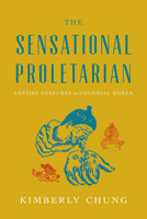 The Sensational Proletarian: Leftist Cultures in Colonial Korea 1503640477 Book Cover