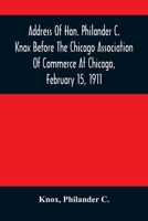 Address Of Hon. Philander C. Knox Before The Chicago Association Of Commerce At Chicago, February 15, 1911 9354485499 Book Cover