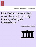 Our Parish Books, and What They Tell Us: Holy Cross, Westgate, Canterbury 1241067686 Book Cover