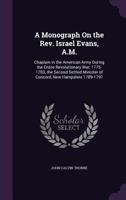A Monograph on the REV. Israel Evans, A.M.: Chaplain in the American Army During the Entire Revolutionary War, 1775-1783, the Second Settled Minister of Concord, New Hampshire 1789-1797 1144421047 Book Cover