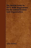 The British Army in 1875, with Suggestions on Its Administration and Organisation 135686290X Book Cover