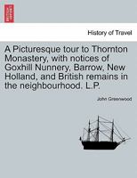 A Picturesque Tour To Thornton Monastery: With Notices Of Goxhill Nunnery, Barrow, New Holland, And British Remains In The Neighborhood 1241048290 Book Cover