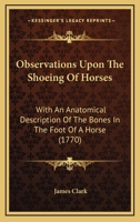 Observations upon the shoeing of horses: with an anatomical description of the bones in the foot of a horse. By J. Clark, farrier. 1165585278 Book Cover