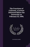 The functions of criticism;: A lecture delivered before the university on February 22, 1909 0526513039 Book Cover