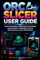 Orca Slicer User Guide: Learn the Interface, Understand the Settings, and Use Built-In Calibration Tools to Print Smarter on Any FDM Machine (From Setup to Mastery) B0H6R3TS14 Book Cover