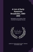 A List Of Early American Broadsides, 1680-1800: Belonging To The Library Of The American Antiquarian Society 3741116858 Book Cover