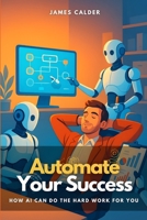 Automate Your Success: How AI Can Do the Hard Work for You B0FNWNJVZT Book Cover