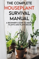 The Complete Houseplant Survival Manual: A Beginner's Guide To Indoor Plants And Plant D�cor: Houseplants For Beginners Book B08XLGG8X1 Book Cover