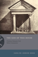 The God of This House: Christian Domestic Cult Before Constantine (Inventing Christianity) 0271099879 Book Cover