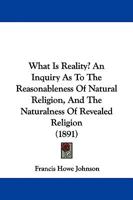 What Is Reality?: An Inquiry as to the Reasonableness of Natural Religion, and the Naturalness of Revealed Religion 1376403145 Book Cover