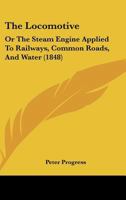 The Locomotive, Or the Steam Engine Applied to Railways, Common Roads, and Water, and an Account of the Atmospheric Railway 1146377185 Book Cover