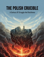 The Polish Crucible: A Century Of Struggle And Resilience B0HG6PS8P7 Book Cover