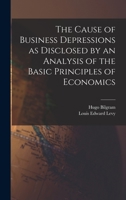 The Cause of Business Depressions as Disclosed by an Analysis of the Basic Principles of Economics 1016944837 Book Cover