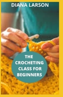 THE CROCHETING CLASS FOR BEGINNERS: The complete and comprehensive step by step crocheting guide for crocheting for beginners. B088LFRH99 Book Cover