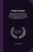 Nugae Antiquae: Being a Miscellaneous Collection of Original Papers in Prose and Verse: Written in the Reigns of Henry VIII, Queen Mary, Elizabeth, King James, &C, Volume 1 1358121621 Book Cover