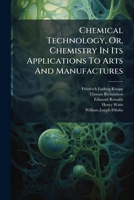 Chemical Technology, Or, Chemistry in Its Applications to Arts and Manufactures 1286438802 Book Cover