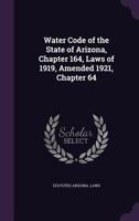 Water Code of the State of Arizona, Chapter 164, Laws of 1919, Amended 1921, Chapter 64 1355261783 Book Cover