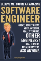 Funny Trump Journal - Believe Me. You're An Amazing Software Engineer Great, Really Great. Very Awesome. Really Terrific. Other Engineers? Total Disasters. Ask Anyone.: Software Engineer Gift Trump Ga 170850933X Book Cover