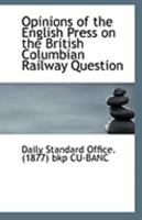 Opinions of the English Press on the British Columbian Railway Question 1110951329 Book Cover