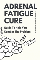 Adrenal Fatigue Cure: Guide To Help You Combat The Problem: Adrenal Fatigue Cure B09FS2VDD8 Book Cover