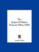 The Jargon of Master Francois Villon: Clerk of Paris, A.D. MCCCCLII & Being Seven Ballads from the Thieves' Argot of the Xvth Century 112089204X Book Cover