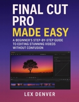 Final Cut Pro Made Easy: A Beginner’s Step-by-Step Guide to Editing Stunning Videos Without Confusion B0G6L5JKMR Book Cover