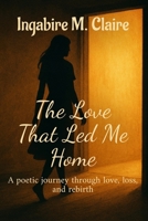 The Love That Led Me Home: A poetic journey through love, loss and rebirth B0FD4NYHYY Book Cover