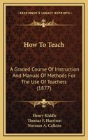 How to Teach ; A Graded Course of Instruction and Manual of Methods for the use of Teachers 0530800497 Book Cover
