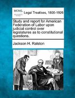 Study and report for American Federation of Labor upon judicial control over legislatures as to constitutional questions. 1240118023 Book Cover