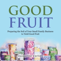 Good Fruit: Preparing the Soil of Your Small Family Business to Yield Good Fruit 1665510307 Book Cover