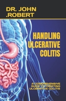 HANDLING ULCERATIVE COLITIS: A COMPREHENSIVE GUIDE TO TREATING ULCERATIVE COLITIS B0C91TZ8RM Book Cover