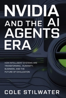 Nvidia and the AI Agents Era: How Intelligent Systems Are Transforming Humanity, Business, and the Future of Civilization B0GTPV5RTY Book Cover