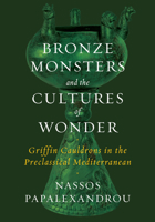 Bronze Monsters and the Cultures of Wonder: Griffin Cauldrons in the Preclassical Mediterranean 1477323619 Book Cover