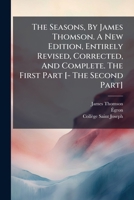The Seasons, By James Thomson. A New Edition, Entirely Revised, Corrected, And Complete. The First Part [- The Second Part] 1276855133 Book Cover