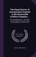 The Royal Charter of Incorporation Granted to the Honourable Artillery Company ...: Also the Royal Warrants ... and Orders in Council Relating to the Government of the Company, from 1591 to 1634 1355762081 Book Cover