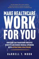 Make Healthcare Work for You: How CEOs Can Transform Employee Benefits and Reduce Medical Spending with Aspirational Healthcare 1612063292 Book Cover