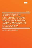 A Sketch of the Life, Charcter, and Writings of the Rev. James Y. M'Ginnes, of Shade Gap, Pa. 1290367922 Book Cover