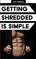 Getting Shredded Is Simple: How to Transform Your Body Quickly with Common Sense 1545565457 Book Cover