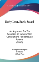 Early Lost, Early Saved: An Argument For The Salvation Of Infants, With Consolations For Bereaved Parents 1246288915 Book Cover